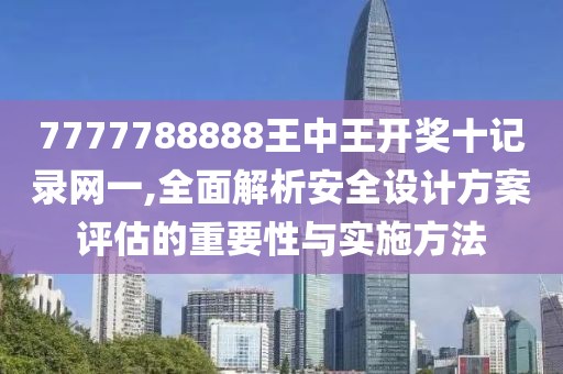 7777788888王中王开奖十记录网一,全面解析安全设计方案评估的重要性与实施方法