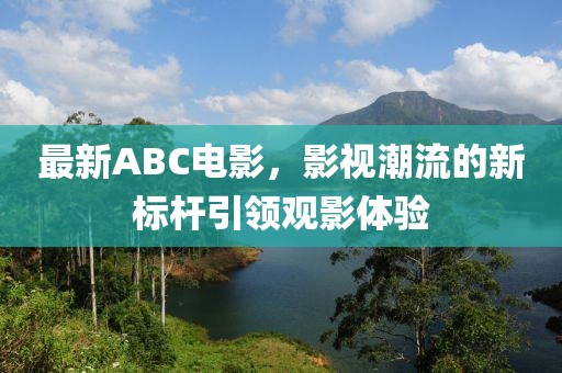 最新ABC电影，影视潮流的新标杆引领观影体验