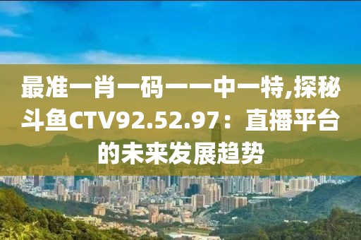 最准一肖一码一一中一特,探秘斗鱼CTV92.52.97：直播平台的未来发展趋势