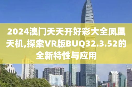 2024澳门天天开好彩大全凤凰天机,探索VR版BUQ32.3.52的全新特性与应用