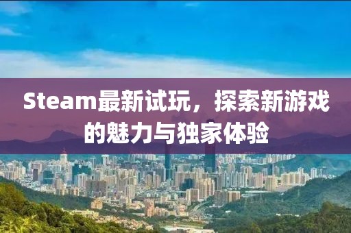 Steam最新试玩，探索新游戏的魅力与独家体验