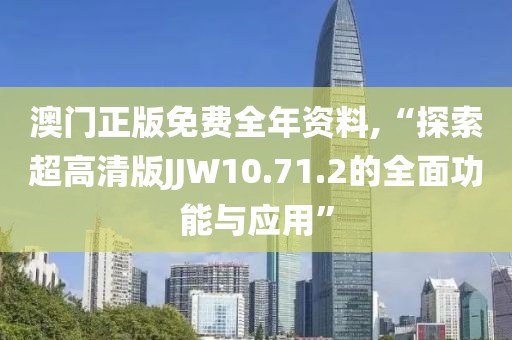 澳门正版免费全年资料,“探索超高清版JJW10.71.2的全面功能与应用”