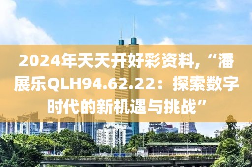 2024年天天开好彩资料,“潘展乐QLH94.62.22：探索数字时代的新机遇与挑战”