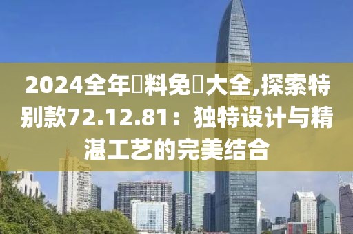 2024全年資料免費大全,探索特别款72.12.81：独特设计与精湛工艺的完美结合