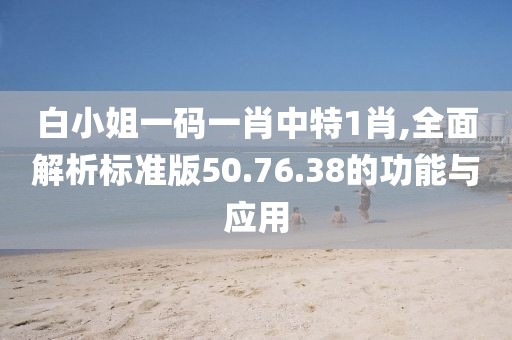 白小姐一码一肖中特1肖,全面解析标准版50.76.38的功能与应用