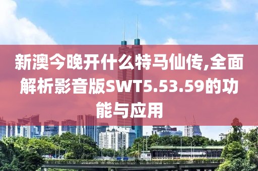 新澳今晚开什么特马仙传,全面解析影音版SWT5.53.59的功能与应用