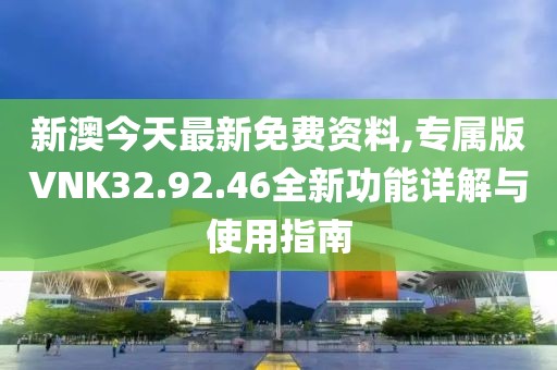 新澳今天最新免费资料,专属版VNK32.92.46全新功能详解与使用指南
