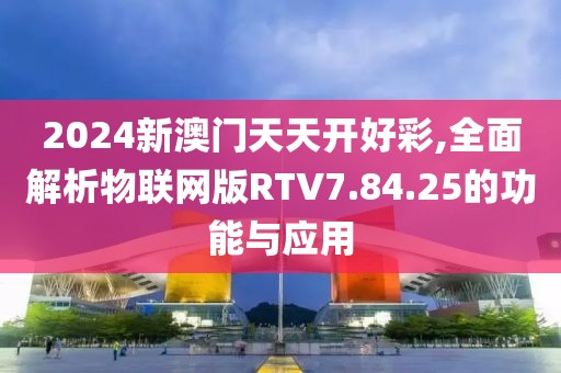 2024新澳门天天开好彩,全面解析物联网版RTV7.84.25的功能与应用