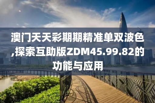 澳门天天彩期期精准单双波色,探索互助版ZDM45.99.82的功能与应用