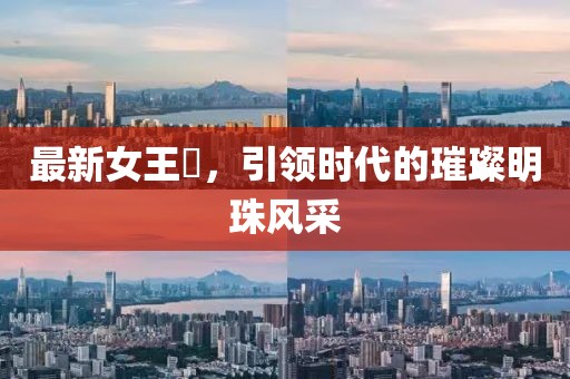 最新女王様，引领时代的璀璨明珠风采