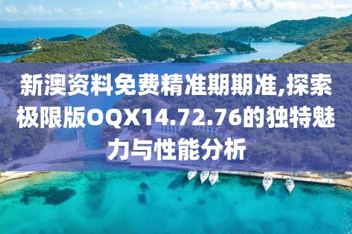 新澳资料免费精准期期准,探索极限版OQX14.72.76的独特魅力与性能分析