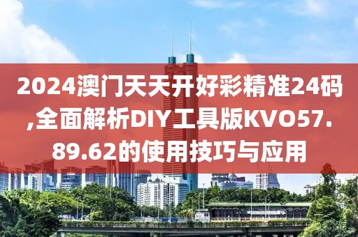 2024澳门天天开好彩精准24码,全面解析DIY工具版KVO57.89.62的使用技巧与应用