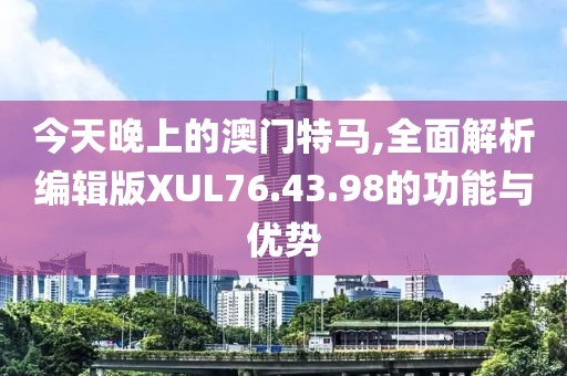 今天晚上的澳门特马,全面解析编辑版XUL76.43.98的功能与优势