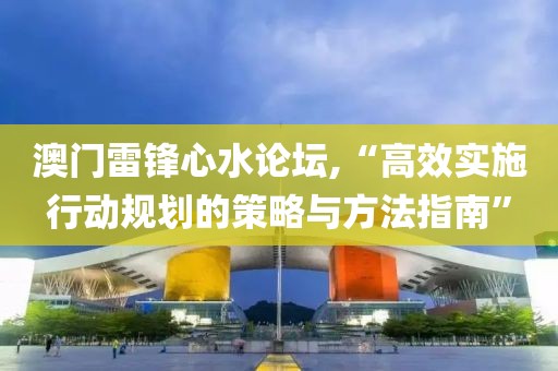 澳门雷锋心水论坛,“高效实施行动规划的策略与方法指南”