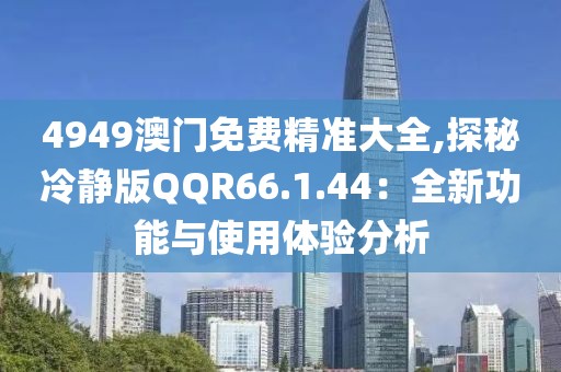 4949澳门免费精准大全,探秘冷静版QQR66.1.44：全新功能与使用体验分析