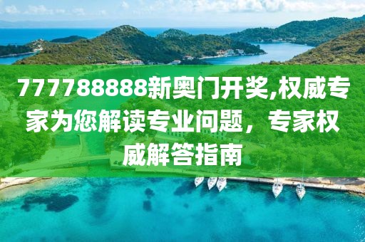 777788888新奥门开奖,权威专家为您解读专业问题，专家权威解答指南
