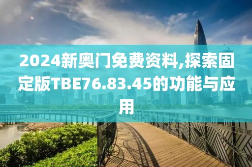2024新奥门免费资料,探索固定版TBE76.83.45的功能与应用