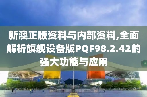 新澳正版资料与内部资料,全面解析旗舰设备版PQF98.2.42的强大功能与应用