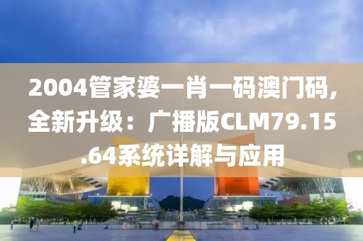 2004管家婆一肖一码澳门码,全新升级：广播版CLM79.15.64系统详解与应用