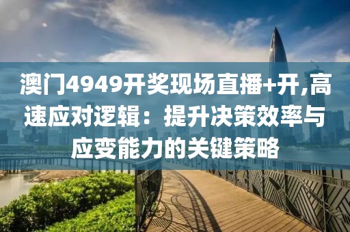 澳门4949开奖现场直播+开,高速应对逻辑：提升决策效率与应变能力的关键策略
