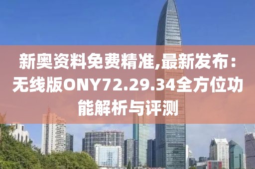 新奥资料免费精准,最新发布：无线版ONY72.29.34全方位功能解析与评测