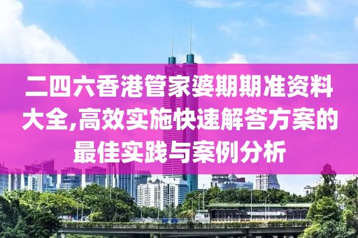 二四六香港管家婆期期准资料大全,高效实施快速解答方案的最佳实践与案例分析