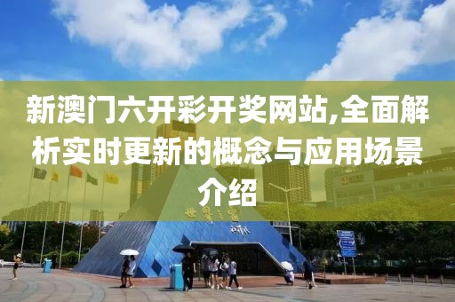 新澳门六开彩开奖网站,全面解析实时更新的概念与应用场景介绍