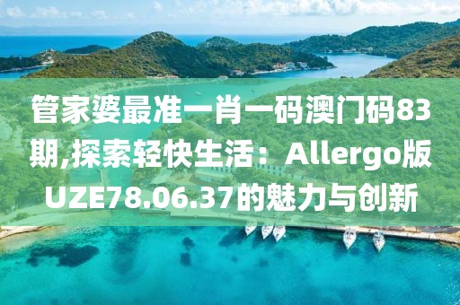 管家婆最准一肖一码澳门码83期,探索轻快生活：Allergo版UZE78.06.37的魅力与创新