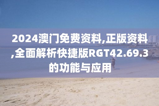 2024澳门免费资料,正版资料,全面解析快捷版RGT42.69.3的功能与应用