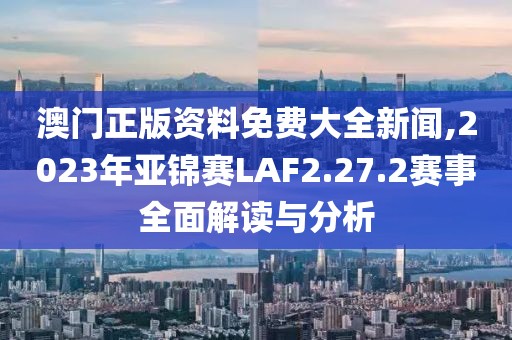 澳门正版资料免费大全新闻,2023年亚锦赛LAF2.27.2赛事全面解读与分析
