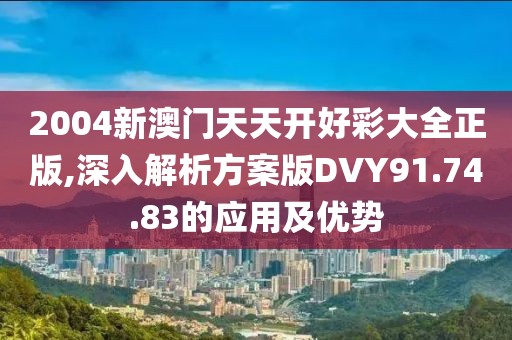 2004新澳门天天开好彩大全正版,深入解析方案版DVY91.74.83的应用及优势
