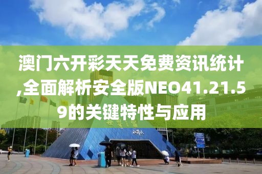 澳门六开彩天天免费资讯统计,全面解析安全版NEO41.21.59的关键特性与应用