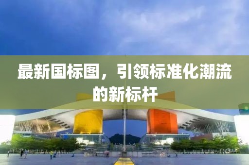 最新国标图，引领标准化潮流的新标杆