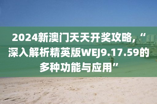 2024新澳门天天开奖攻略,“深入解析精英版WEJ9.17.59的多种功能与应用”