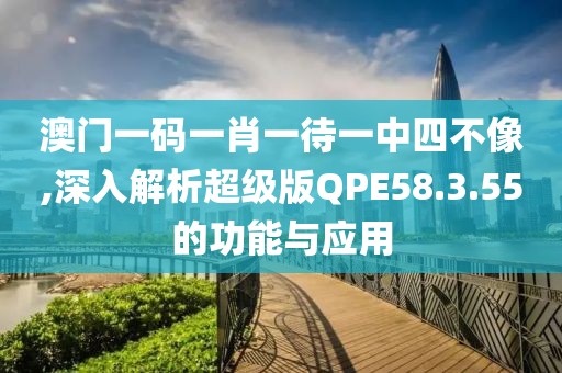澳门一码一肖一待一中四不像,深入解析超级版QPE58.3.55的功能与应用