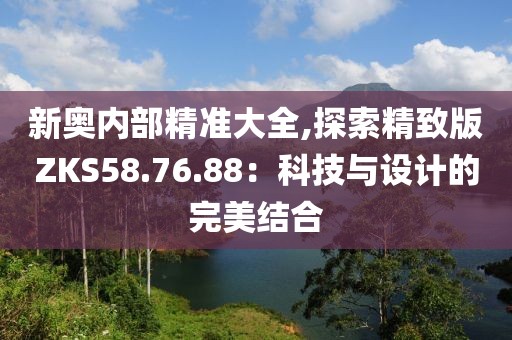 新奥内部精准大全,探索精致版ZKS58.76.88：科技与设计的完美结合