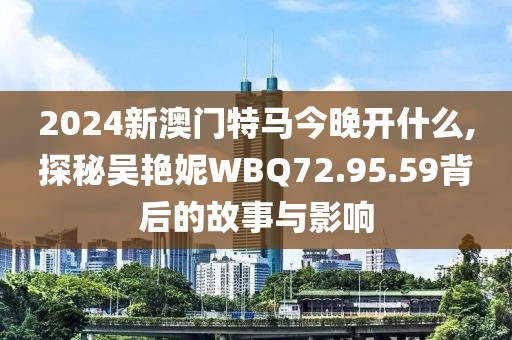 2024新澳门特马今晚开什么,探秘吴艳妮WBQ72.95.59背后的故事与影响