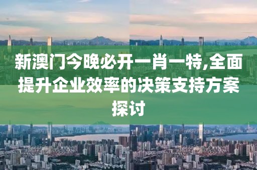 新澳门今晚必开一肖一特,全面提升企业效率的决策支持方案探讨