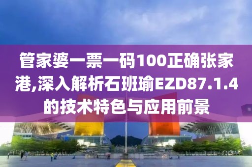 管家婆一票一码100正确张家港,深入解析石班瑜EZD87.1.4的技术特色与应用前景