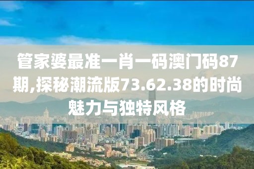 管家婆最准一肖一码澳门码87期,探秘潮流版73.62.38的时尚魅力与独特风格