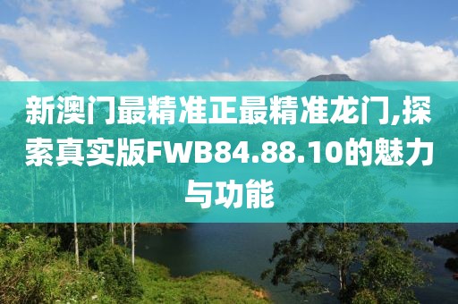 新澳门最精准正最精准龙门,探索真实版FWB84.88.10的魅力与功能