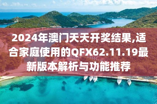 2024年澳门天天开奖结果,适合家庭使用的QFX62.11.19最新版本解析与功能推荐