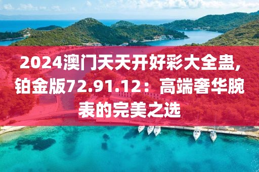 2024澳门天天开好彩大全蛊,铂金版72.91.12：高端奢华腕表的完美之选