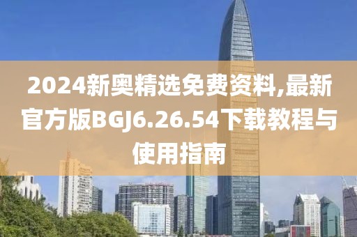 2024新奥精选免费资料,最新官方版BGJ6.26.54下载教程与使用指南