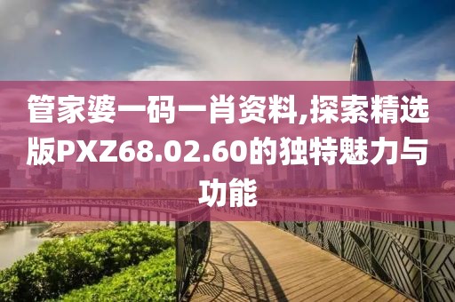 管家婆一码一肖资料,探索精选版PXZ68.02.60的独特魅力与功能