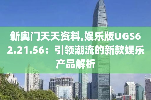 新奥门天天资料,娱乐版UGS62.21.56：引领潮流的新款娱乐产品解析