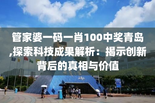 管家婆一码一肖100中奖青岛,探索科技成果解析：揭示创新背后的真相与价值