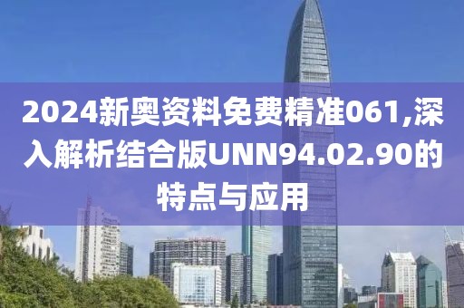 2024新奥资料免费精准061,深入解析结合版UNN94.02.90的特点与应用