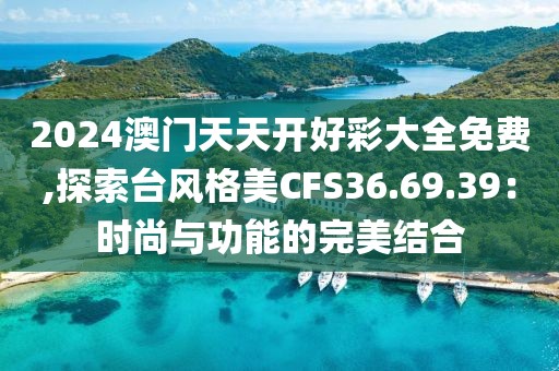 2024澳门天天开好彩大全免费,探索台风格美CFS36.69.39：时尚与功能的完美结合