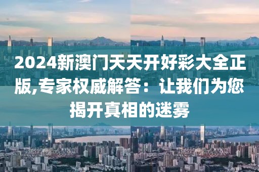 2024新澳门天天开好彩大全正版,专家权威解答：让我们为您揭开真相的迷雾